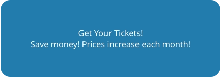 Get Your Tickets! Save money! Prices increase each month!