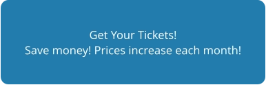 Get Your Tickets! Save money! Prices increase each month!