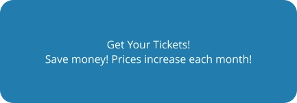 Get Your Tickets! Save money! Prices increase each month!