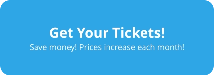 Get Your Tickets! Save money! Prices increase each month!