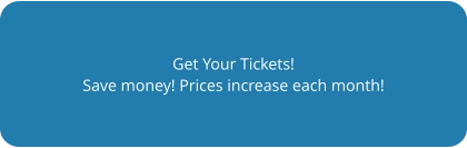 Get Your Tickets! Save money! Prices increase each month!