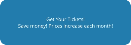 Get Your Tickets! Save money! Prices increase each month!
