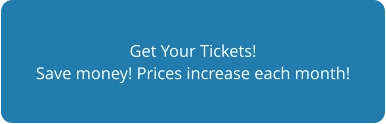 Get Your Tickets! Save money! Prices increase each month!