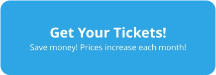 Get Your Tickets! Save money! Prices increase each month!
