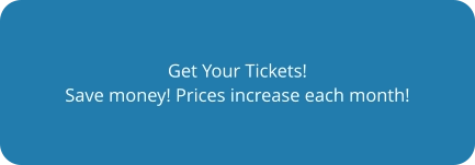 Get Your Tickets! Save money! Prices increase each month!