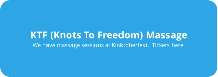 KTF (Knots To Freedom) Massage We have massage sessions at Kinktoberfest.  Tickets here.