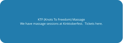 KTF (Knots To Freedom) Massage We have massage sessions at Kinktoberfest.  Tickets here.