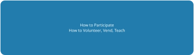How to Participate How to Volunteer, Vend, Teach