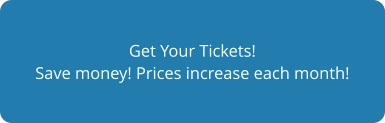 Get Your Tickets! Save money! Prices increase each month!