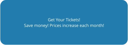 Get Your Tickets! Save money! Prices increase each month!