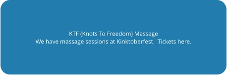 KTF (Knots To Freedom) Massage We have massage sessions at Kinktoberfest.  Tickets here.