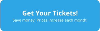 Get Your Tickets! Save money! Prices increase each month!